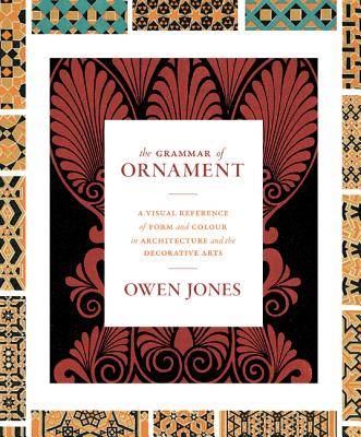 The Grammar of Ornament: A Visual Reference of Form and Colour in Architecture and the Decorative Arts - The Complete and Unabridged Full-Color