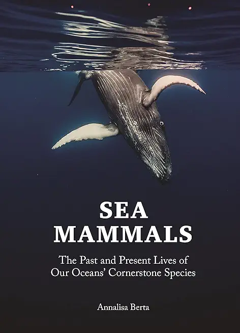 Sea Mammals: The Past and Present Lives of Our Oceans' Cornerstone Species