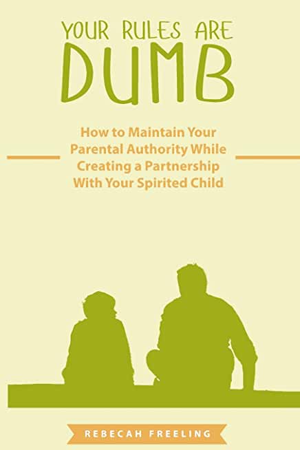 Your Rules Are Dumb: How to Maintain Your Parental Authority While Creating a Partnership With Your Spirited Child