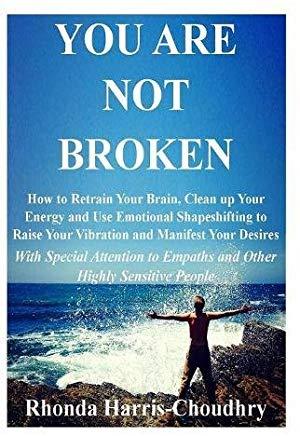 You Are Not Broken: How to Retrain Your Brain, Clean up Your Energy and Use Emotional Shapeshifting to Raise Your Vibration and Manifest Y
