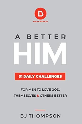 A Better Him: 31 Daily Challenges For Men to Love God, Themselves and Others Better