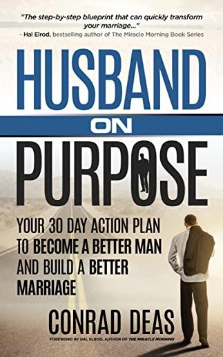 Husband On Purpose: Your 30 Day Action Plan to Become a Better Man and Build a Better Marriage