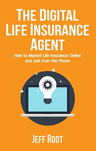 The Digital Life Insurance Agent: How to Market Life Insurance Online and Sell Over the Phone