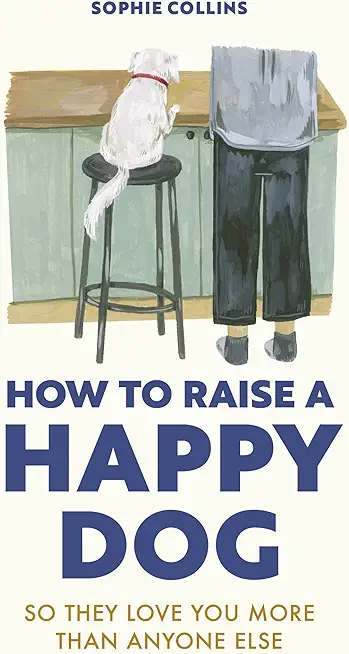How to Raise a Happy Dog: So They Love You (More Than Anyone Else)