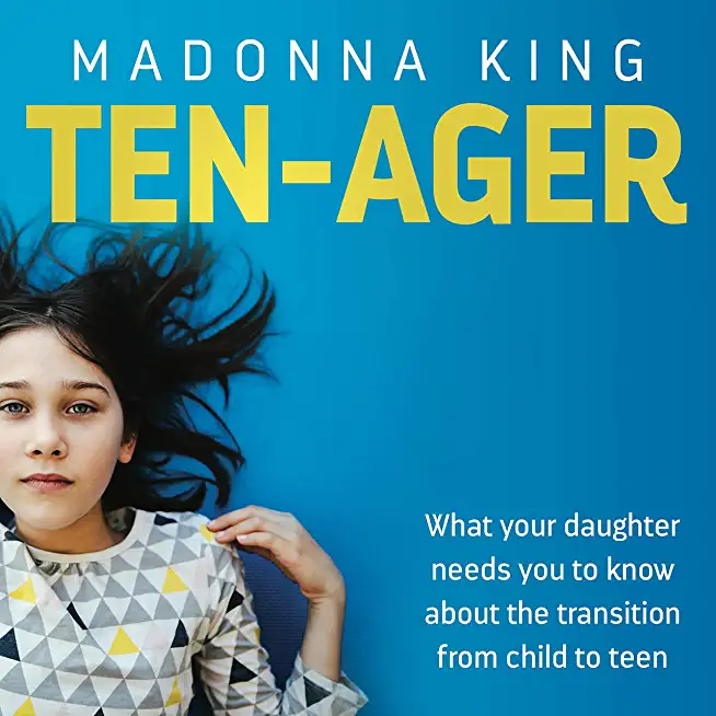 Ten-Ager: What Your Daughter Needs You to Know about the Transition from Child to Teen