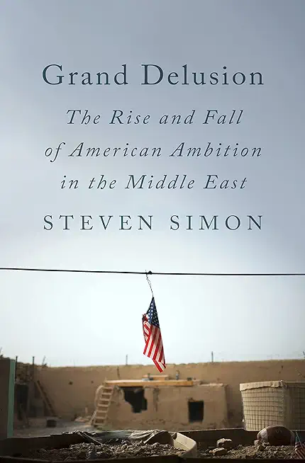Grand Delusion: The Rise and Fall of American Ambition in the Middle East