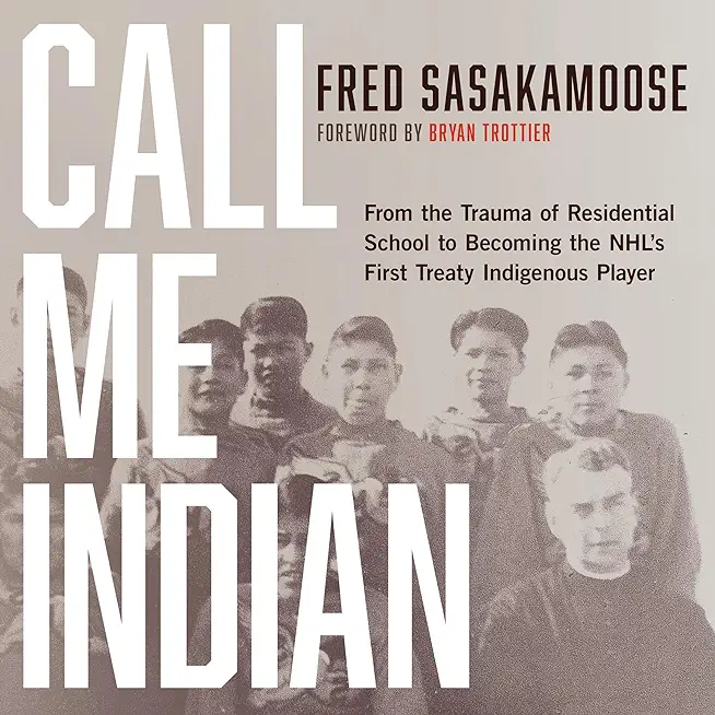Call Me Indian: From the Trauma of Residential School to Becoming the Nhl's First Treaty Indigenous Player