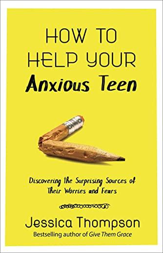 How to Help Your Anxious Teen: Discovering the Surprising Sources of Their Worries and Fears