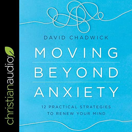 Moving Beyond Anxiety: 12 Practical Strategies to Renew Your Mind