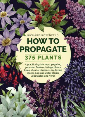 How to Propagate 375 Plants: A Practical Guide to Propagating Your Own Flowers, Foliage Plants, Trees, Shrubs, Climbers, Wet-Loving Plants, Bog and