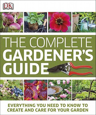 The Complete Gardener's Guide: Everything You Need to Know to Create and Care for Your Garden
