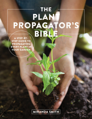 The Plant Propagator's Bible: A Step by Step Guide to Propagating Every Plant in Your Garden