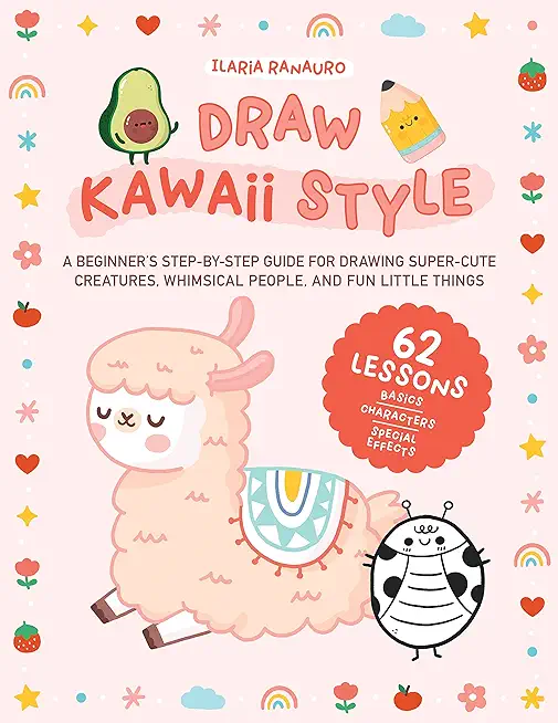 Draw Kawaii Style: A Beginner's Step-By-Step Guide for Drawing Super-Cute Creatures, Whimsical People, and Fun Little Things - 62 Lessons