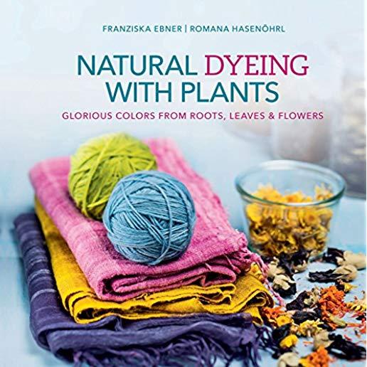 Natural Dyeing with Plants: Glorious Colors from Roots, Leaves & Flowers