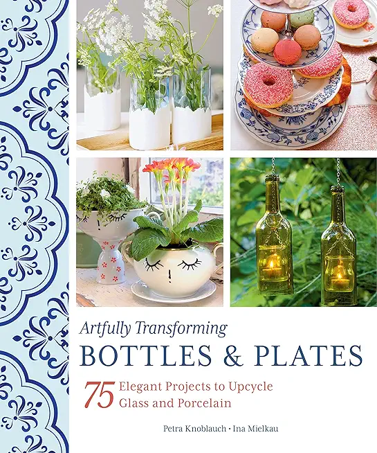 Artfully Transforming Bottles & Plates: 75 Elegant Projects to Upcycle Glass and Porcelain