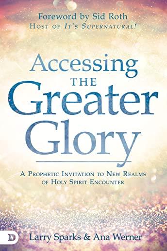 Accessing the Greater Glory: A Prophetic Invitation to Access and Walk in New Realms of God's Manifest Presence