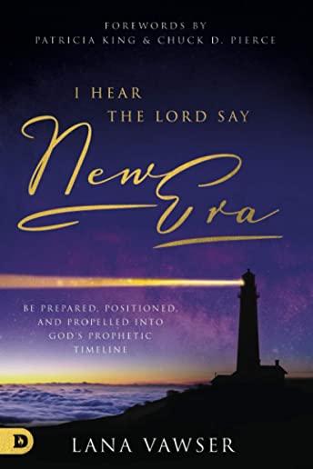 I Hear the Lord Say New Era: Be Prepared, Positioned, and Propelled Into God's Prophetic Timeline