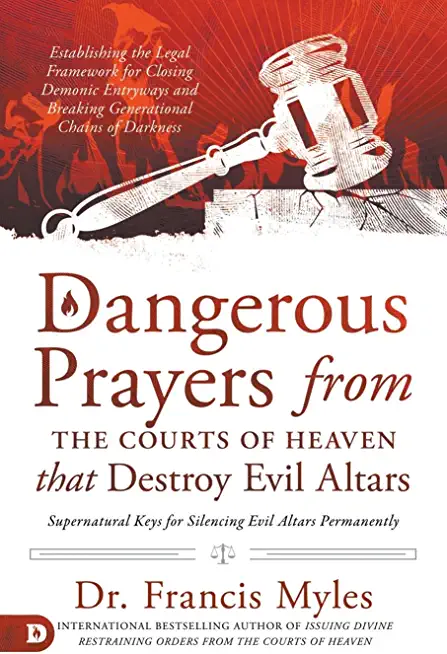 Dangerous Prayers from the Courts of Heaven that Destroy Evil Altars: Establishing the Legal Framework for Closing Demonic Entryways and Breaking Gene