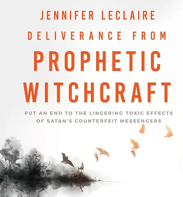 Deliverance from Prophetic Witchcraft: Put an End to the Lingering Toxic Effects of Satan's Counterfeit Messengers