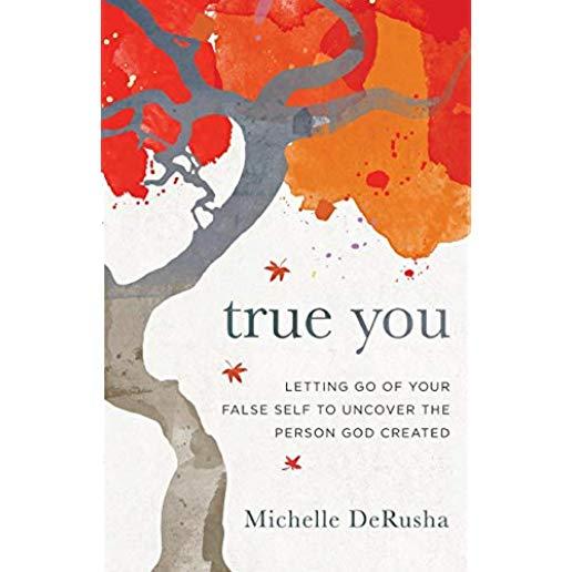 True You: Letting Go of Your False Self to Uncover the Person God Created
