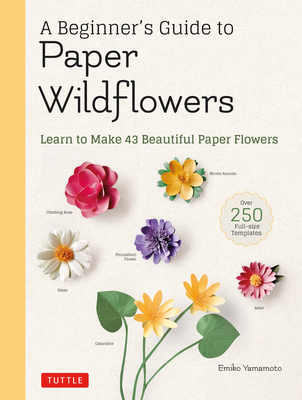 A Beginner's Guide to Paper Wildflowers: Learn to Make 43 Beautiful Paper Flowers (Over 250 Full-Size Templates)
