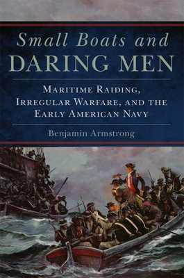 Small Boats and Daring Men, Volume 66: Maritime Raiding, Irregular Warfare, and the Early American Navy