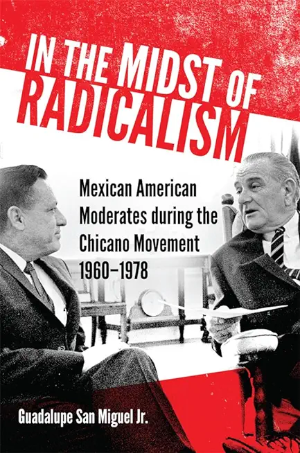 In the Midst of Radicalism: Mexican American Moderates During the Chicano Movement, 1960-1978 Volume 3