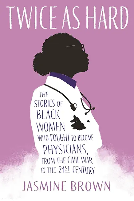 Twice as Hard: The Stories of Black Women Who Fought to Become Physicians, from the Civil War T O the 21st Century