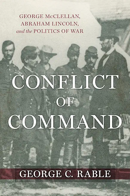 Conflict of Command: George McClellan, Abraham Lincoln, and the Politics of War