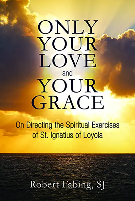 Only Your Love and Your Grace: On Directing the Spiritual Exercises of St. Ignatius of Loyola