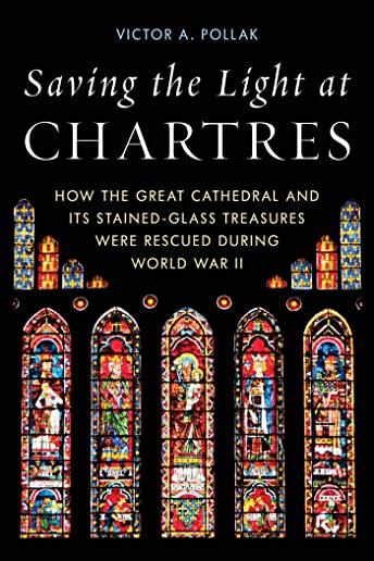 Saving the Light at Chartres: How the Great Cathedral and Its Stained-Glass Treasures Were Rescued During World War II