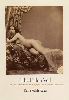 The Fallen Veil: A Literary and Cultural History of the Photographic Nude in Nineteenth-Century France