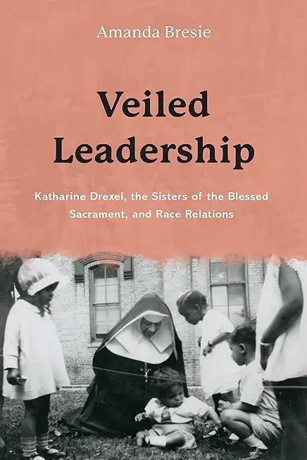 Veiled Leadership: Katharine Drexel, the Sisters of the Blessed Sacrament, and Race Relations