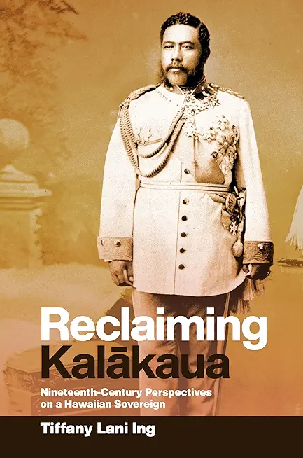 Reclaiming Kalākaua: Nineteenth-Century Perspectives on a Hawaiian Sovereign