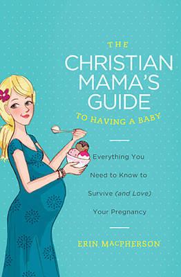 The Christian Mama's Guide to Having a Baby: Everything You Need to Know to Survive (and Love) Your Pregnancy