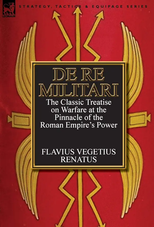 De Re Militari (Concerning Military Affairs): the Classic Treatise on Warfare at the Pinnacle of the Roman Empire's Power