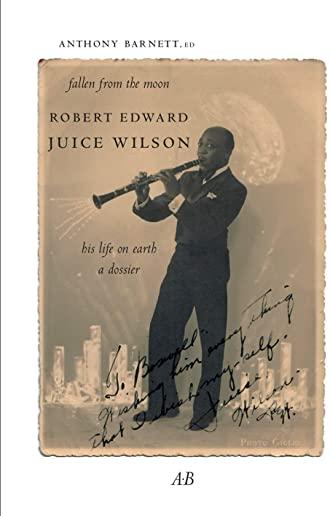Fallen from the Moon: Robert Edward Juice Wilson: His Life on Earth: A Dossier