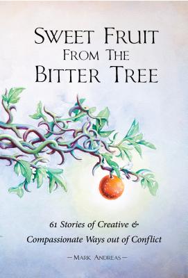 Sweet Fruit from the Bitter Tree: 61 Stories of Creative & Compassionate Ways Out of Conflict