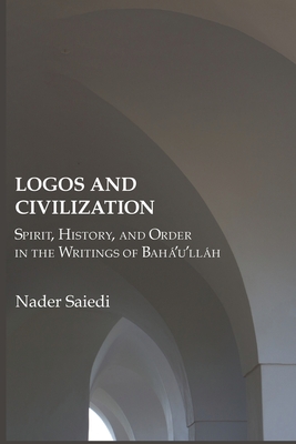 Logos and Civilization: Spirit, History, and Order in the Writings of BahÃ¡'u'llÃ¡h
