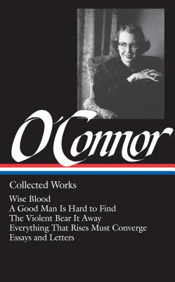 Flannery O'Connor: Collected Works (Loa #39): Wise Blood / A Good Man Is Hard to Find / The Violent Bear It Away / Everything That Rises Must Converge