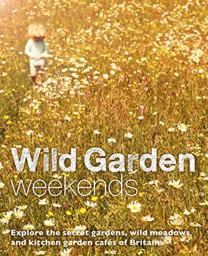 Wild Garden Weekends: Explore the Secret Gardens, Wild Meadows and Kitchen Garden Cafes of Britain