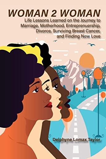 Woman 2 Woman: Life Lessons Learned on the Journey to Marriage, Motherhood, Entrepreneurship, Divorce, Surviving Breast Cancer and Fi