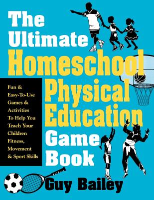The Ultimate Homeschool Physical Education Game Book: Fun & Easy-To-Use Games & Activities to Help You Teach Your Children Fitness, Movement & Sport S