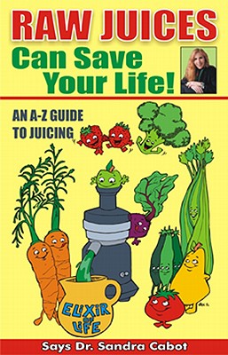 Raw Juices Can Save Your Life!: An A-Z Guide
