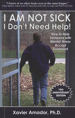 I Am Not Sick I Don't Need Help!: How to Help Someone with Mental Illness Accept Treatment
