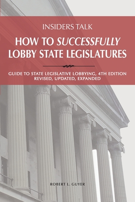 Insiders Talk: How to Successfully Lobby State Legislatures: Guide to State Legislative Lobbying, 4th Edition - Revised, Updated, Exp