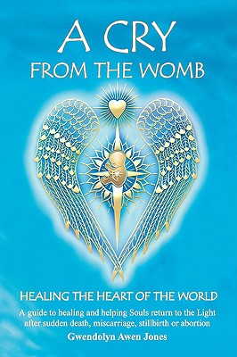 A Cry from the Womb -Healing the Heart of the World: A guide to healing and helping Souls return to the Light after sudden death, miscarriage, stillbi