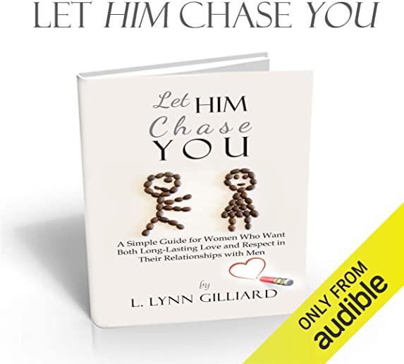 Let Him Chase You: A Simple Guide for Women Who Want Both Long-Lasting Love and Respect in Their Relationships with Men