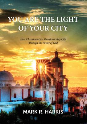 You Are the Light of Your City: How Christians Can Transform Any City Through the Power of God
