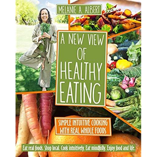 A New View of Healthy Eating: Simple Intuitive Cooking with Real Whole Foods